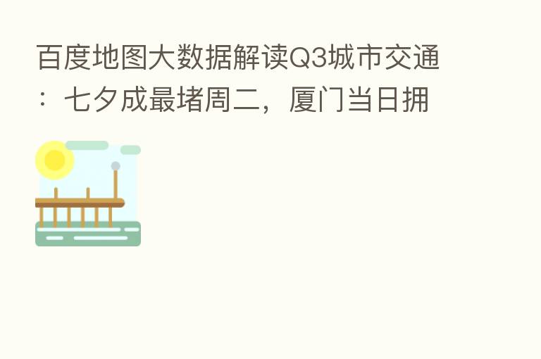百度地图大数据解读Q3城市交通:七夕成 堵周二,厦门当日拥堵指数大涨66%
