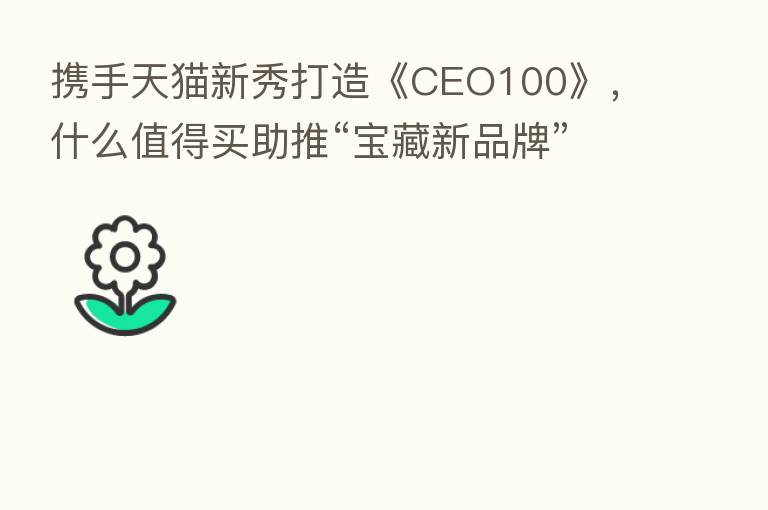 携手天猫新秀打造《CEO100》,什么值得买助推“宝藏新品牌”出道