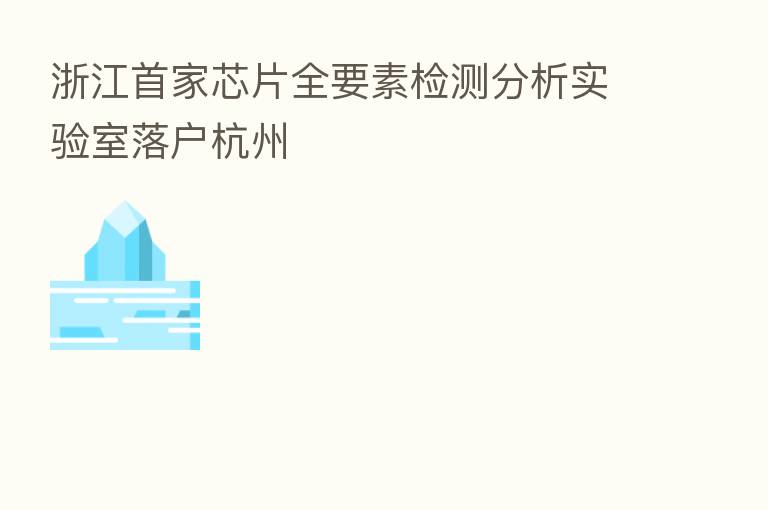 浙江首家芯片全要素检测分析实验室落户杭州