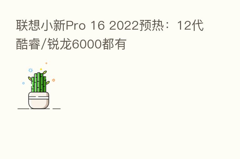 联想小新Pro 16 2022预热:12代酷睿/锐龙6000都有