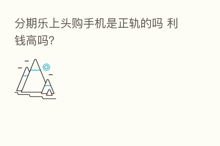 分期乐上头购手机是正轨的吗 利前高吗?