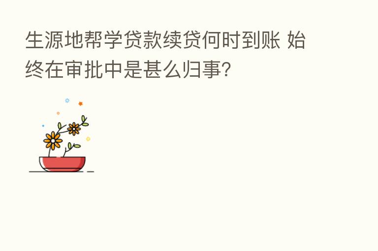 生源地帮学贷款续贷何时到账 始终在审批中是甚么归事?