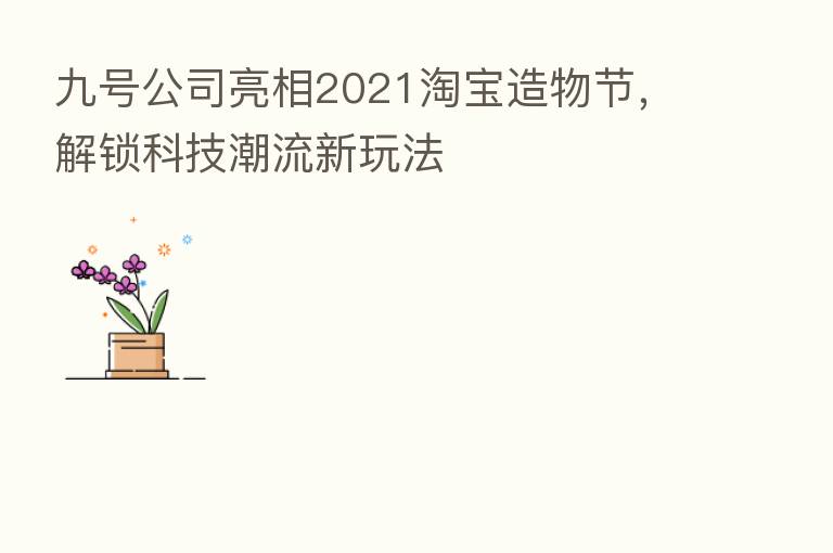 九号公司亮相2021淘宝造物节,解锁科技潮流新玩法