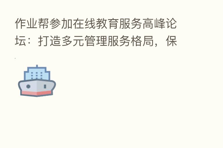 作业帮参加在线教育服务高峰论坛:打造多元管理服务格局,保障用户权益