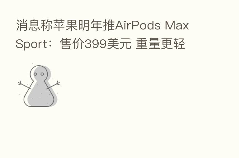 消息称苹果明年推AirPods Max Sport:售价399美元 重量更轻