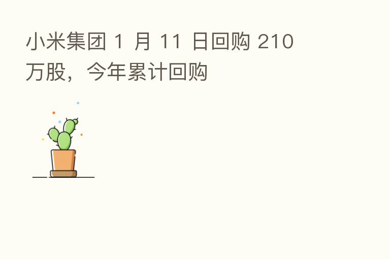 小米集团 1 月 11 日回购 210 万股,今年累计回购