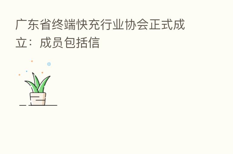 广东省终端快充行业协会正式成立:成员包括信