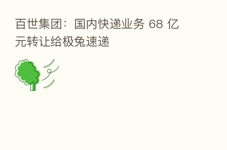 百世集团:国内快递业务 68 亿元转让给极兔速递