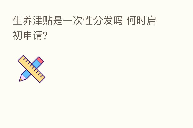 生养津贴是一次性分发吗 何时启初申请?