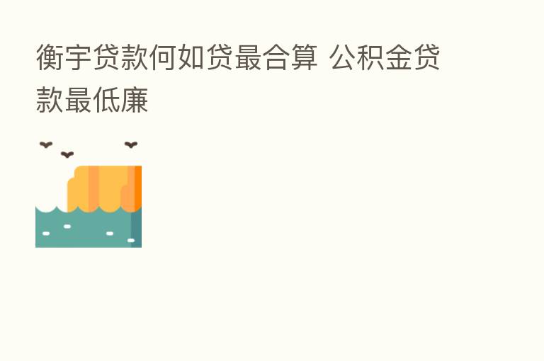 衡宇贷款何如贷 合算 公积金贷款 低廉