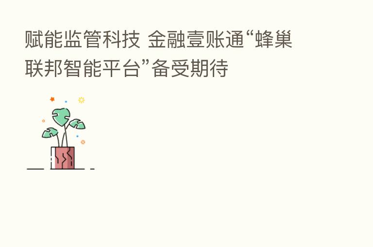 赋能监管科技 金融壹账通“蜂巢联邦智能平台”备受期待