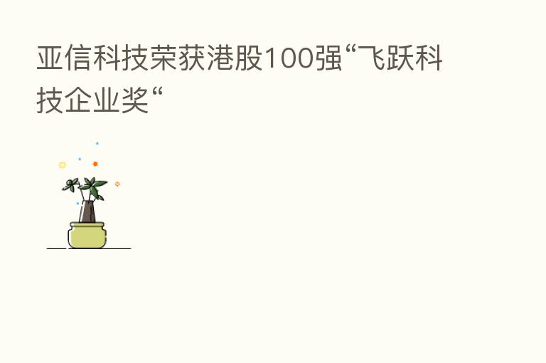 亚信科技荣获港股100强“飞跃科技企业奖“