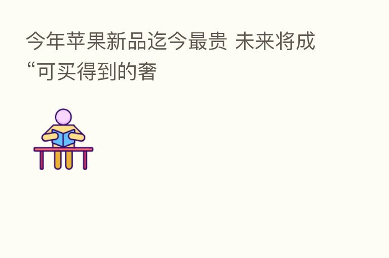 今年苹果新品迄今 贵 未来将成“可买得到的奢