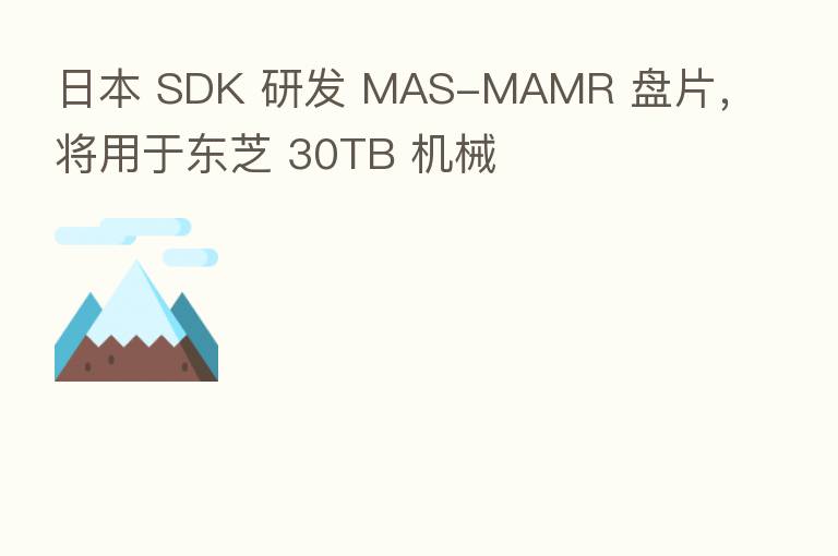 日本 SDK 研发 MAS-MAMR 盘片,将用于东芝 30TB 机械