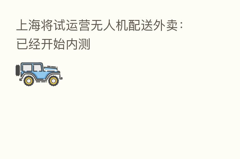 上海将试运营无人机配送外卖:已经开始内测