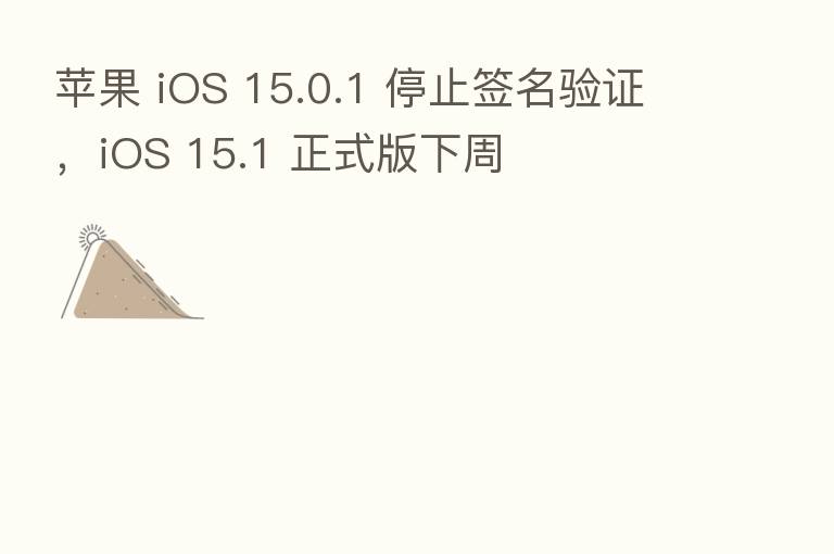 苹果 iOS 15.0.1 停止签名验证,iOS 15.1 正式版下周