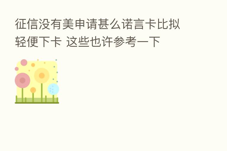 征信没有美申请甚么诺言卡比拟轻便下卡 这些也许参考一下