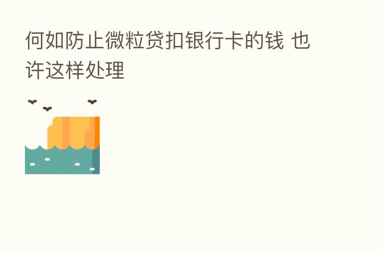 何如防止微粒贷扣银行卡的前 也许这样处理