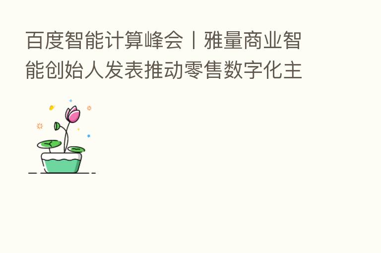 百度智能计算峰会丨雅量商业智能创始人发表推动零售数字化主题演讲