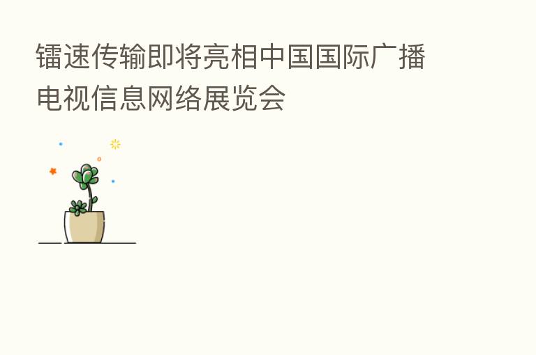 镭速传输即将亮相中国国际广播电视信息网络展览会