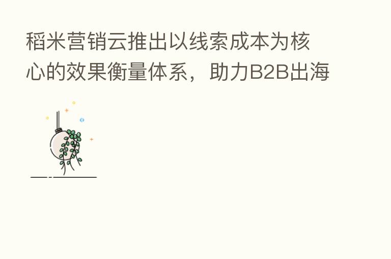 稻米营销云推出以线索成本为核心的效果衡量体系,助力B2B出海企业更高效获客