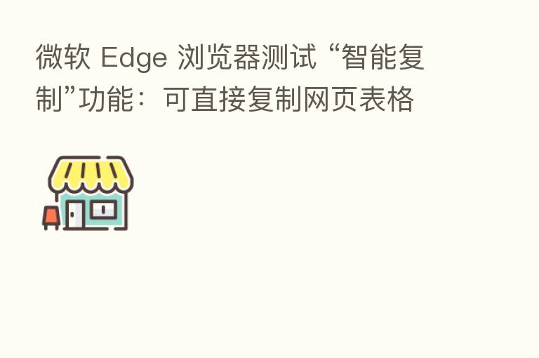微软 Edge 浏览器测试 “智能复制”功能:可直接复制网页表格