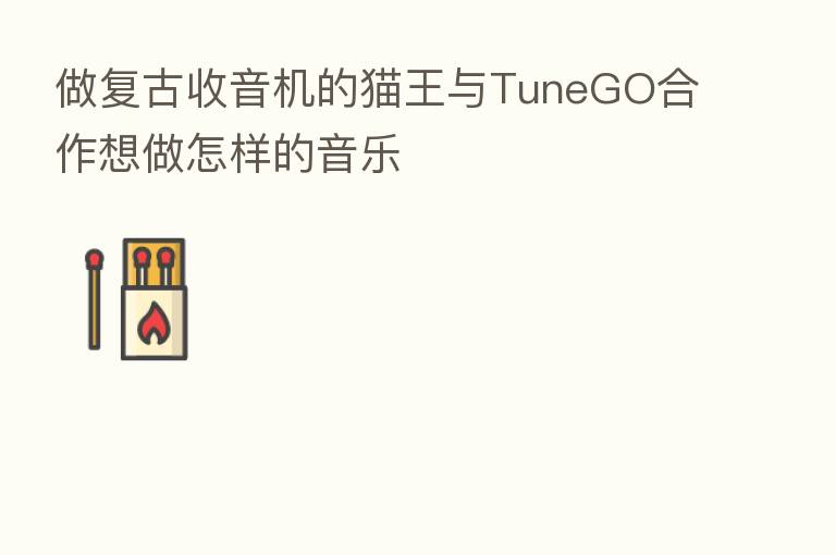 做复古收音机的猫王与TuneGO合作想做怎样的音乐