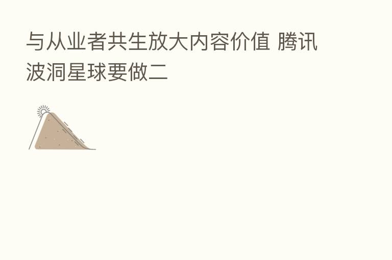 与从业者共生放大内容价值 腾讯波洞星球要做二