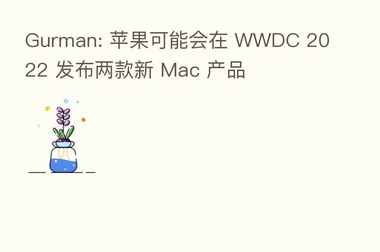 Gurman: 苹果可能会在 WWDC 2022 发布两款新 Mac 产品