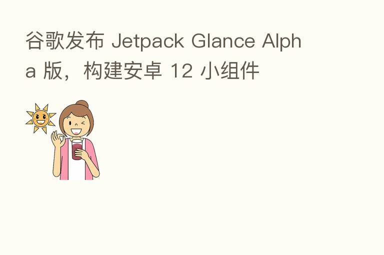 谷歌发布 Jetpack Glance Alpha 版,构建安卓 12 小组件