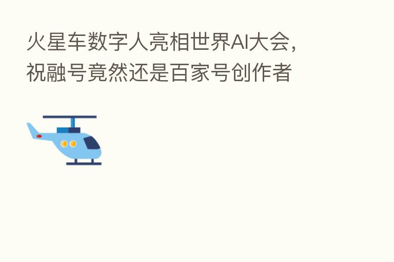 火星车数字人亮相世界AI大会,祝融号竟然还是百家号创作者