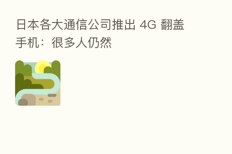 日本各大通信公司推出 4G 翻盖手机:很多人仍然