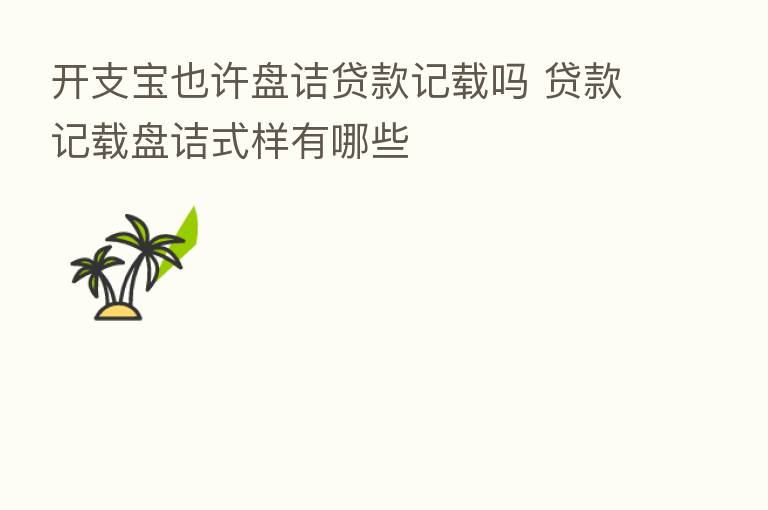 开支宝也许盘诘贷款记载吗 贷款记载盘诘式样有哪些