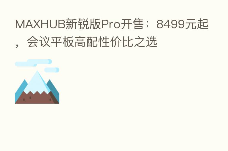 MAXHUB新锐版Pro开售:8499元起,会议平板高配性价比之选