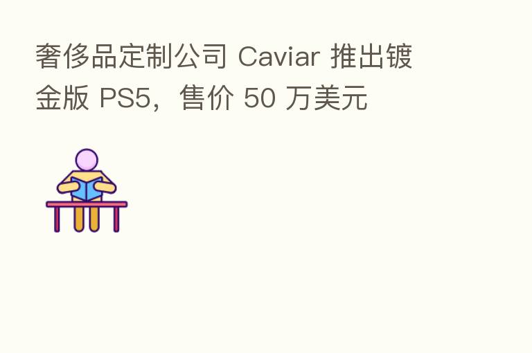 奢侈品定制公司 Caviar 推出镀金版 PS5,售价 50 万美元