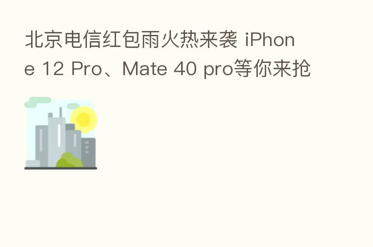 北京电信红包雨火热来袭 iPhone 12 Pro、Mate 40 pro等你来抢!