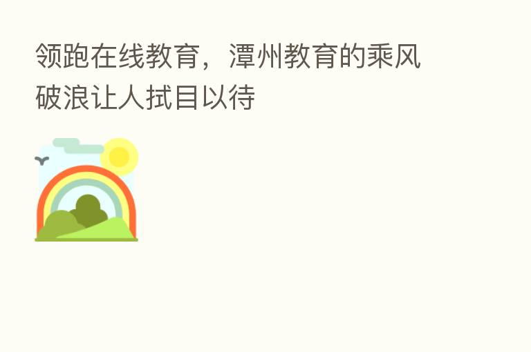 领跑在线教育,潭州教育的乘风破浪让人拭目以待