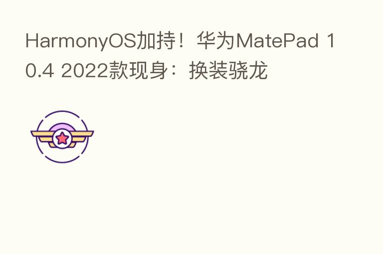 HarmonyOS加持!华为MatePad 10.4 2022款现身:换装骁龙
