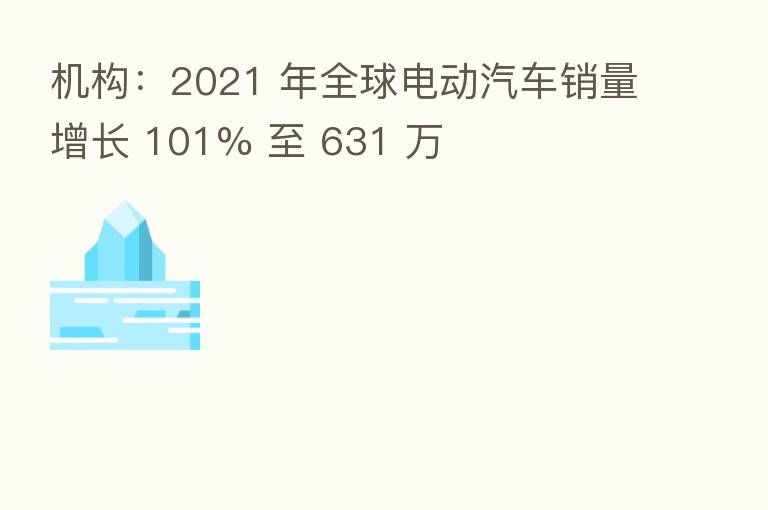 机构:2021 年全球电动汽车销量增长 101% 至 631 万