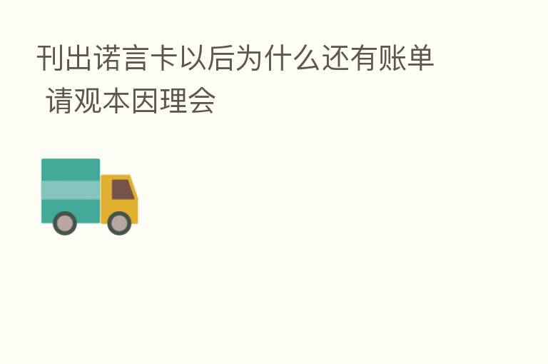 刊出诺言卡以后为什么还有账单 请观本因理会