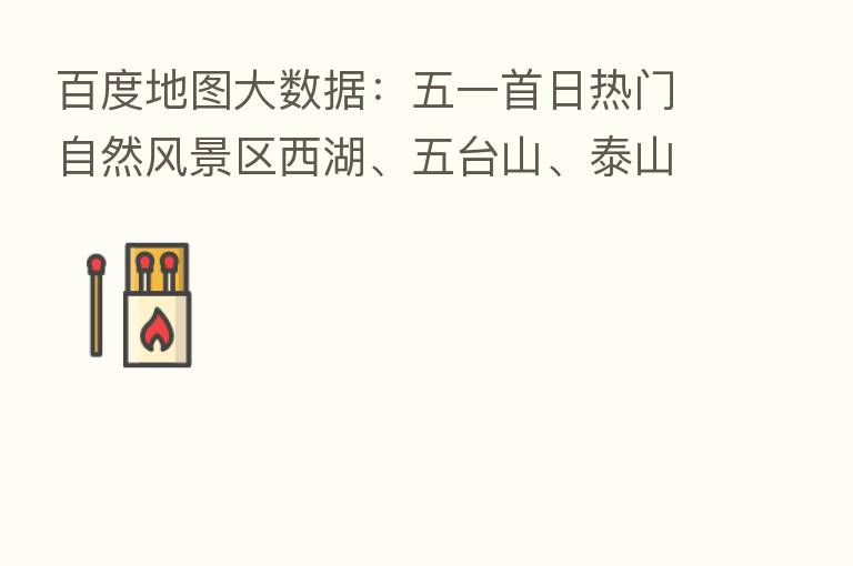 百度地图大数据:五一首日热门自然风景区西湖、五台山、泰山客流较平日大幅增长