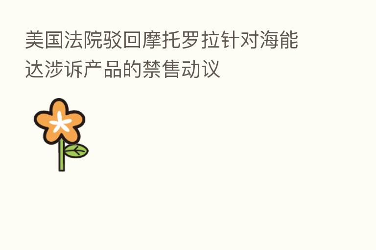 美国法院驳回摩托罗拉针对海能达涉诉产品的禁售动议