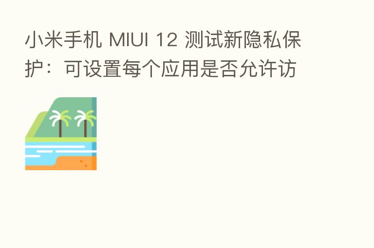 小米手机 MIUI 12 测试新隐私保护:可设置每个应用是否允许访问相册和信息存储目录