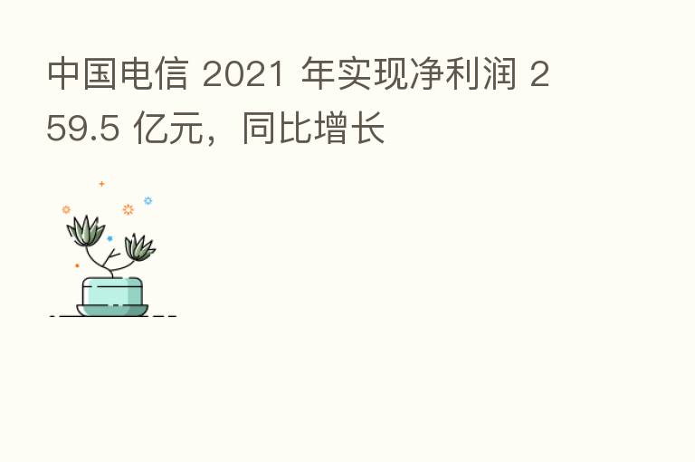 中国电信 2021 年实现净利润 259.5 亿元，同比增长