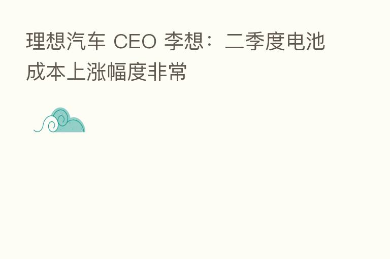 理想汽车 CEO 李想:二季度电池成本上涨幅度非常