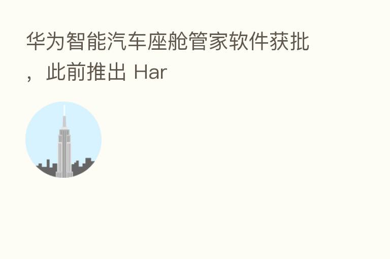 华为智能汽车座舱管家软件获批,此前推出 Har