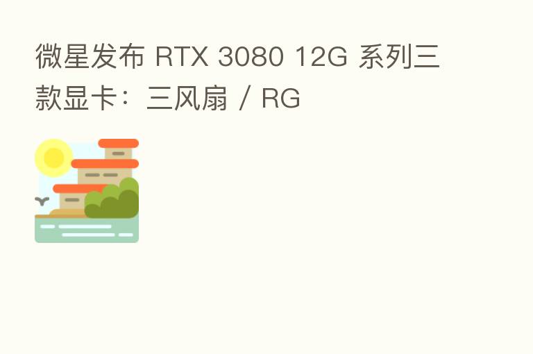 微星发布 RTX 3080 12G 系列三款显卡:三风扇 / RG