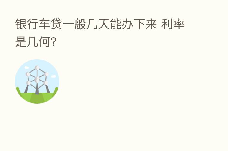 银行车贷一般几天能办下来 利率是几何？