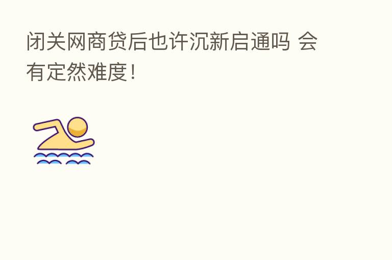 闭关网商贷后也许沉新启通吗 会有定然难度!