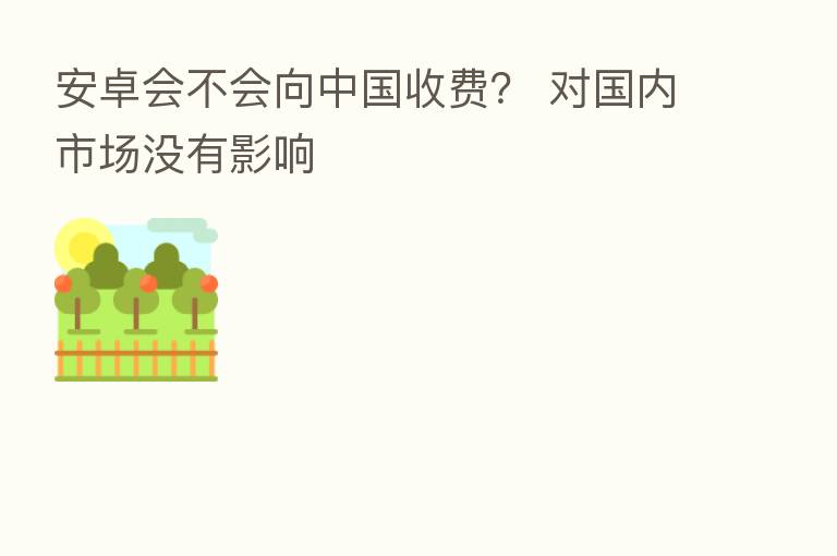 安卓会不会向中国收费？ 对国内市场没有影响